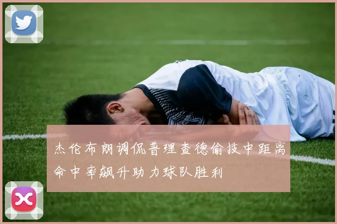 杰伦布朗调侃普理查德偷技中距离命中率飙升助力球队胜利