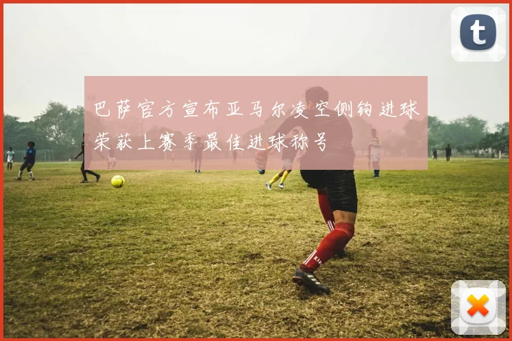 巴萨官方宣布亚马尔凌空侧钩进球荣获上赛季最佳进球称号
