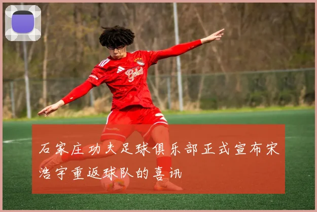 石家庄功夫足球俱乐部正式宣布宋浩宇重返球队的喜讯