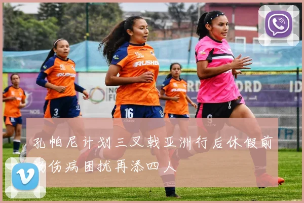 孔帕尼计划三叉戟亚洲行后休假前场伤病困扰再添四人