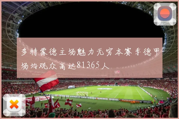 多特蒙德主场魅力无穷本赛季德甲场均观众高达81365人
