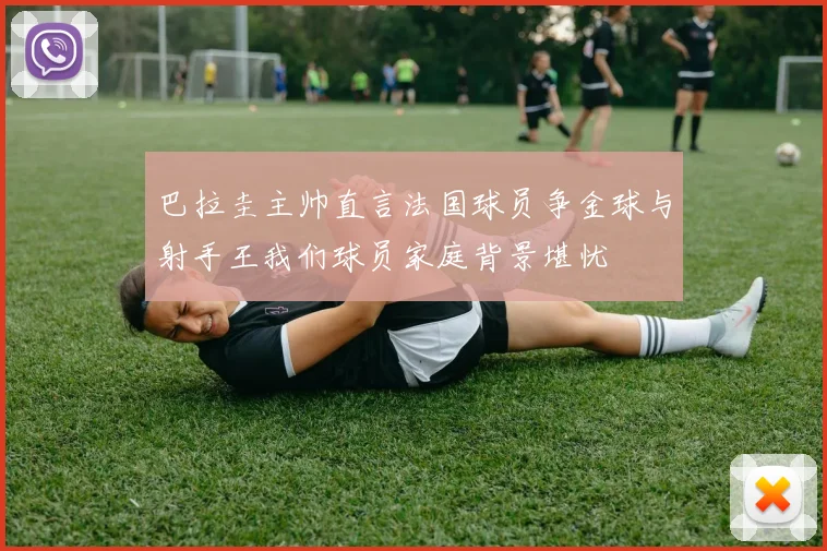 巴拉圭主帅直言法国球员争金球与射手王我们球员家庭背景堪忧