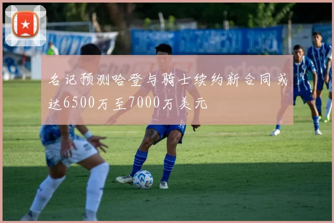 名记预测哈登与骑士续约新合同或达6500万至7000万美元