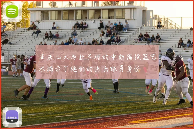 亚历山大与杜兰特的中距离投篮艺术揭示了他们的杰出球员身份