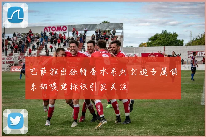 巴萨推出独特香水系列打造专属俱乐部嗅觉标识引发关注