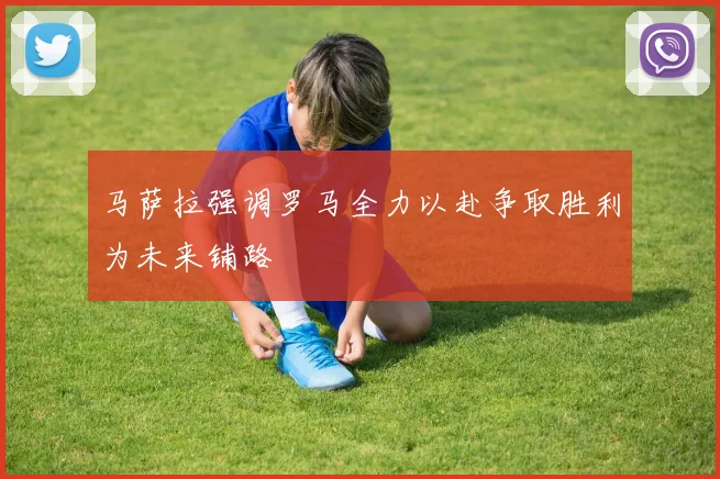 马萨拉强调罗马全力以赴争取胜利为未来铺路