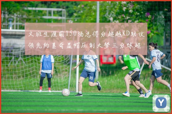 文班生涯前150场总得分超越KD助攻领先约基奇盖帽压制大梦三分球超越库里