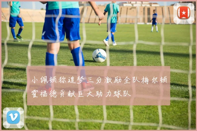 小佩顿称追梦三分激励全队梅尔顿霍福德贡献巨大助力球队