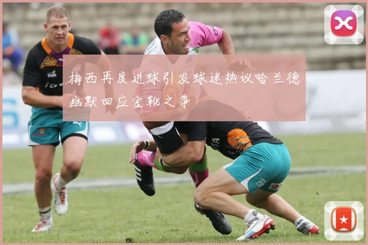 梅西再度进球引发球迷热议哈兰德幽默回应金靴之争