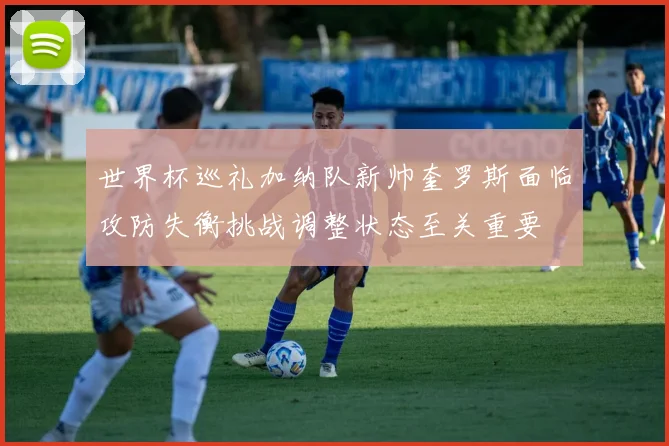 世界杯巡礼加纳队新帅奎罗斯面临攻防失衡挑战调整状态至关重要