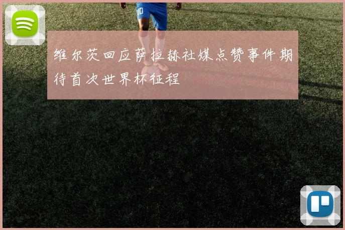 维尔茨回应萨拉赫社媒点赞事件期待首次世界杯征程
