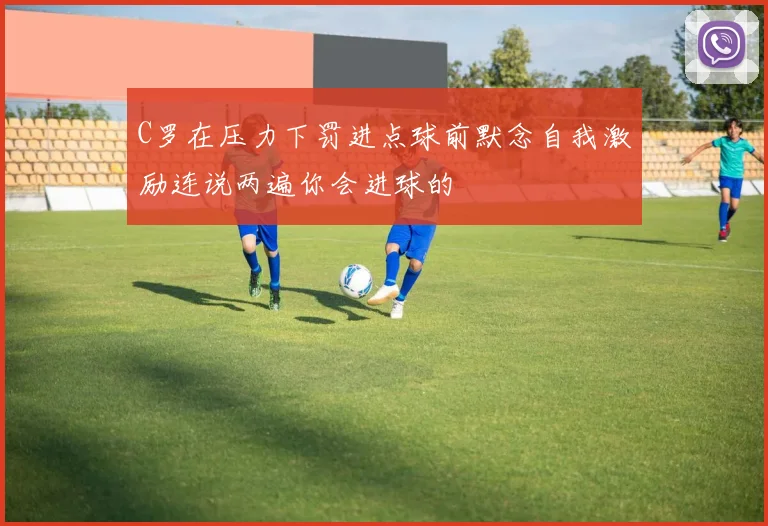 C罗在压力下罚进点球前默念自我激励连说两遍你会进球的