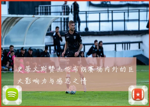 史蒂文斯赞杰伦布朗赛场内外的巨大影响力与感恩之情