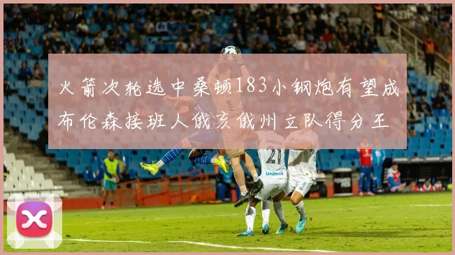 火箭次轮选中桑顿183小钢炮有望成布伦森接班人俄亥俄州立队得分王荣耀加身