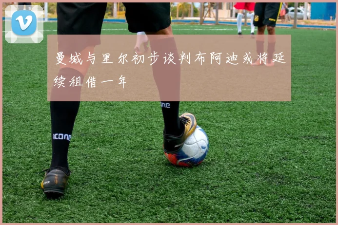 曼城与里尔初步谈判布阿迪或将延续租借一年