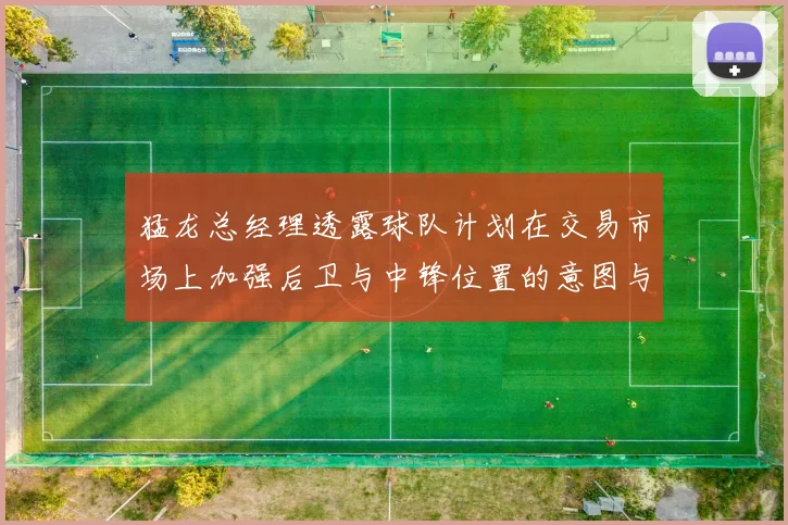 猛龙总经理透露球队计划在交易市场上加强后卫与中锋位置的意图与目标