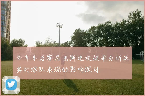 今年季后赛尼克斯进攻效率分析及其对球队表现的影响探讨