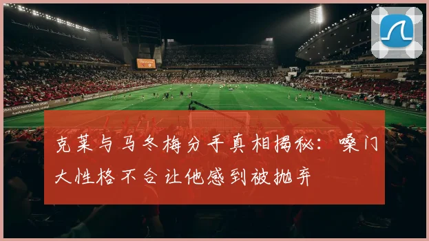 克莱与马冬梅分手真相揭秘：嗓门大性格不合让他感到被抛弃